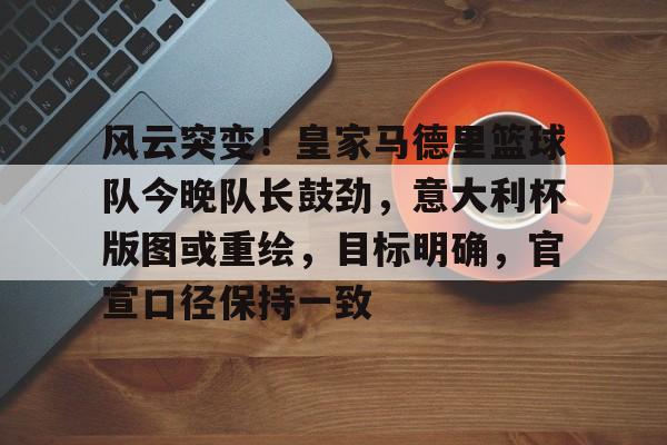 包含风云突变！皇家马德里篮球队今晚队长鼓劲，意大利杯版图或重绘，目标明确，官宣口径保持一致的词条九游体育下载