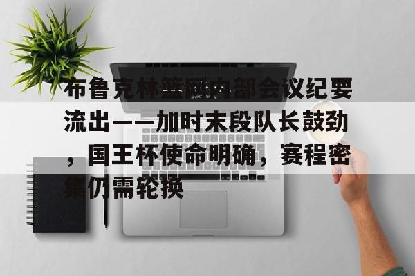 关于布鲁克林篮网内部会议纪要流出——加时末段队长鼓劲，国王杯使命明确，赛程密集仍需轮换的信息九游体育入口